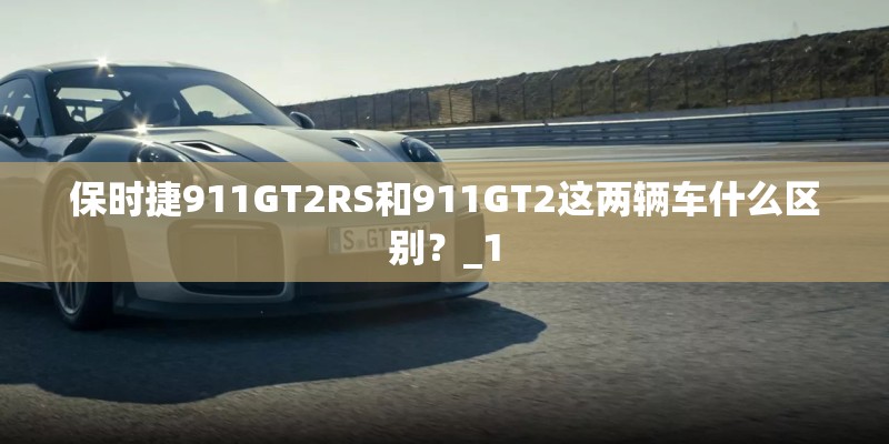 保时捷911GT2RS和911GT2这两辆车什么区别？_1