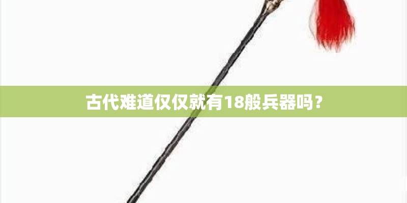 古代难道仅仅就有18般兵器吗？