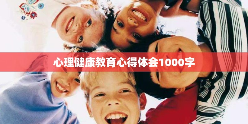 心理健康教育心得体会1000字 心理健康教育心得体会1000字