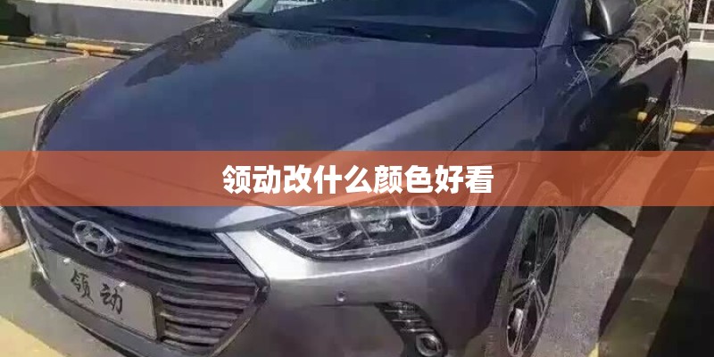 领动改什么颜色好看 领动改什么颜色好看