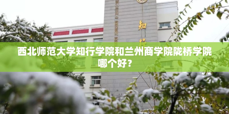 西北师范大学知行学院和兰州商学院陇桥学院哪个好？