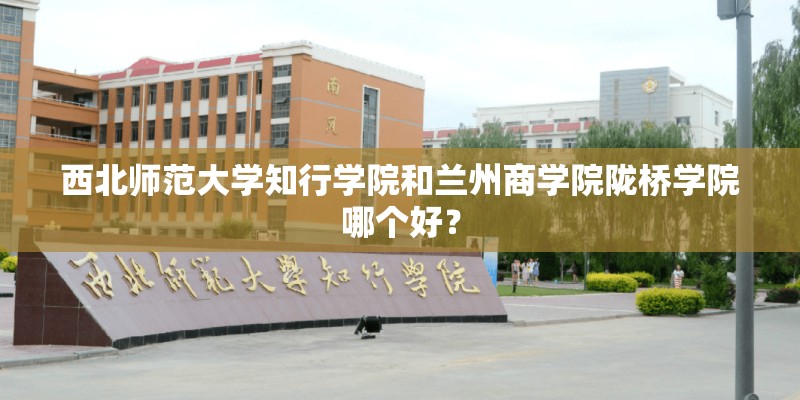 西北师范大学知行学院和兰州商学院陇桥学院哪个好？