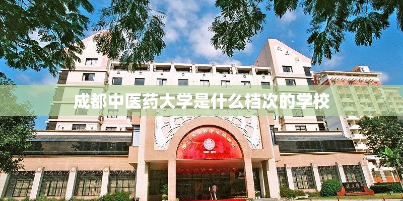 成都中医药大学是什么档次的学校 成都中医药大学是什么档次的学校