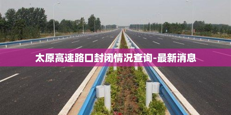 太原高速路口封闭情况查询-最新消息 太原高速路口封闭情况查询-最新消息