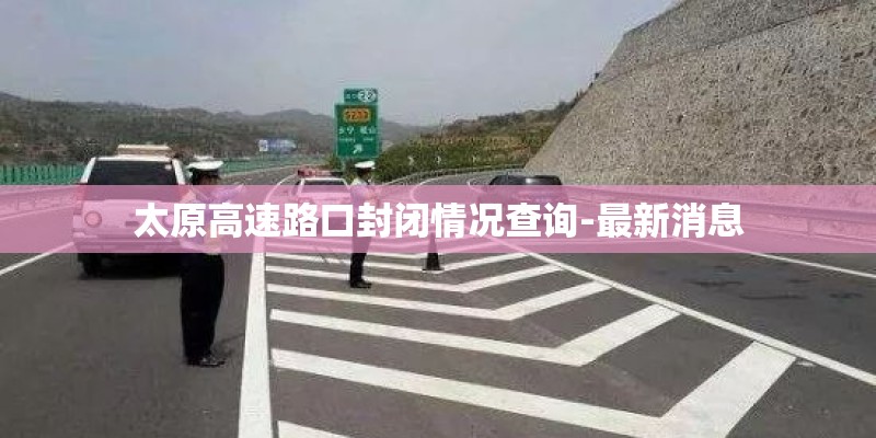 太原高速路口封闭情况查询-最新消息 太原高速路口封闭情况查询-最新消息