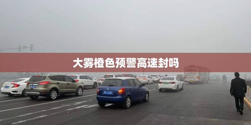 大雾橙色预警高速封吗