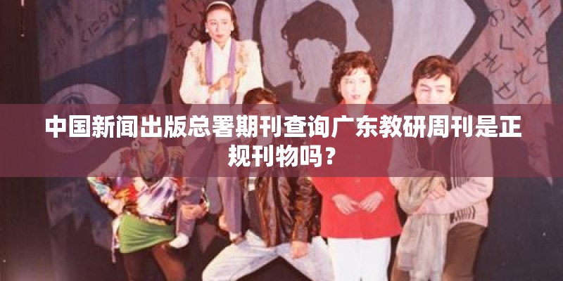 中国新闻出版总署期刊查询广东教研周刊是正规刊物吗？