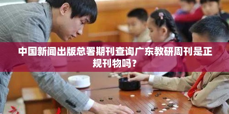 中国新闻出版总署期刊查询广东教研周刊是正规刊物吗？