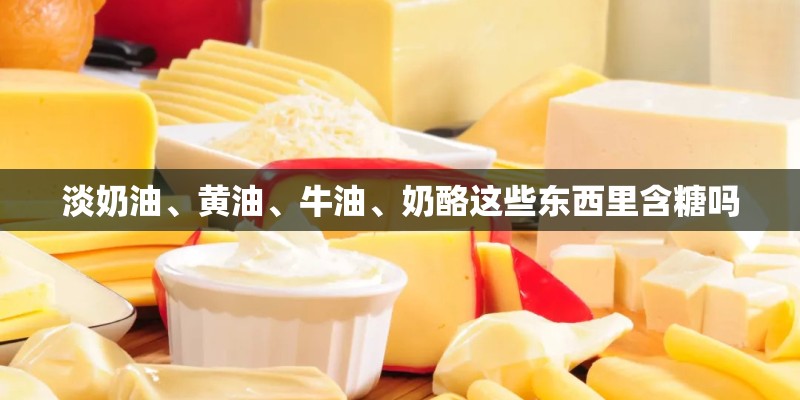 淡奶油、黄油、牛油、奶酪这些东西里含糖吗