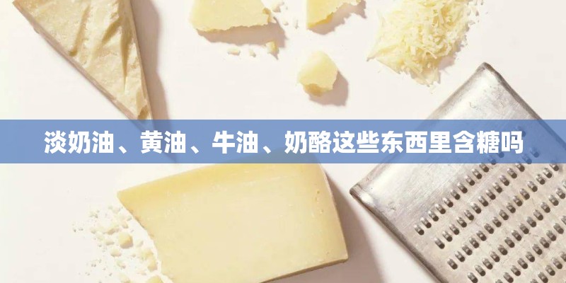淡奶油、黄油、牛油、奶酪这些东西里含糖吗
