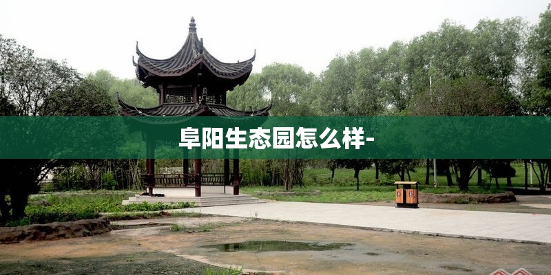 阜阳生态园怎么样-