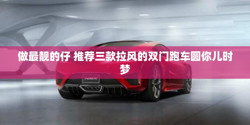 做最靓的仔 推荐三款拉风的双门跑车圆你儿时梦