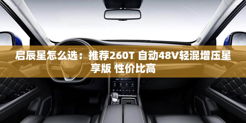 启辰星怎么选:推荐260T 自动48V轻混增压星享版 性价比高 启辰星怎么选:推荐260T 自动48V轻混增压星享版 性价比高
