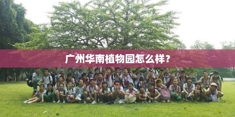 广州华南植物园怎么样？