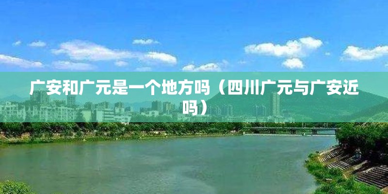 广安和广元是一个地方吗（四川广元与广安近吗）