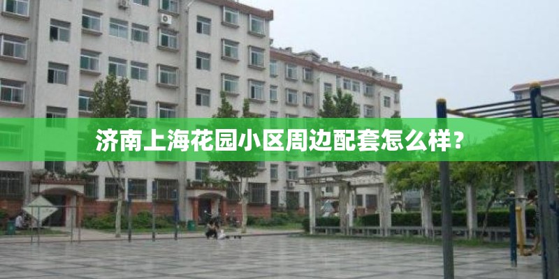 济南上海花园小区周边配套怎么样？