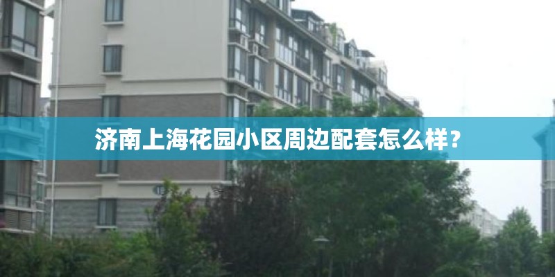 济南上海花园小区周边配套怎么样？