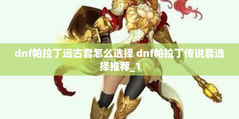 dnf帕拉丁远古套怎么选择 dnf帕拉丁传说套选择推荐_1