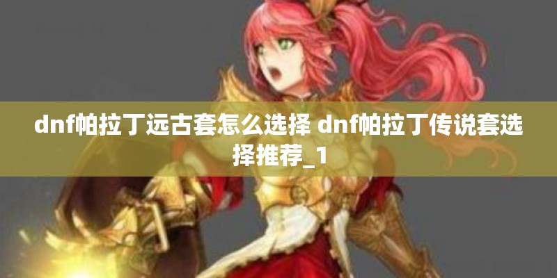 dnf帕拉丁远古套怎么选择 dnf帕拉丁传说套选择推荐_1