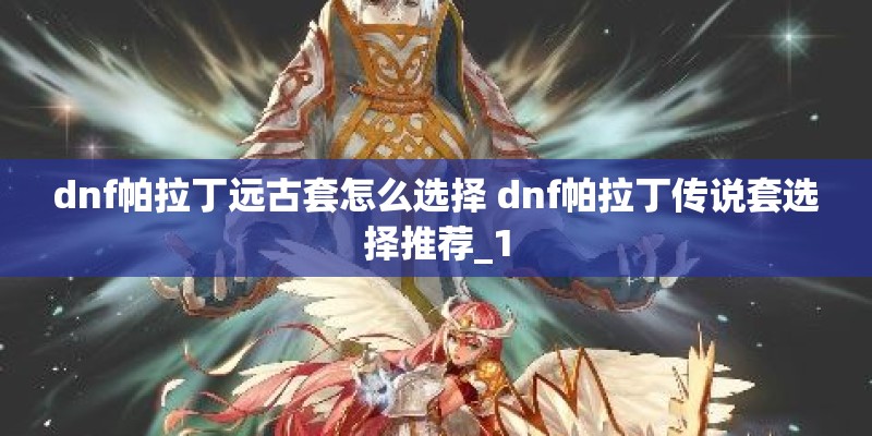 dnf帕拉丁远古套怎么选择 dnf帕拉丁传说套选择推荐_1