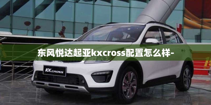 东风悦达起亚kxcross配置怎么样-
