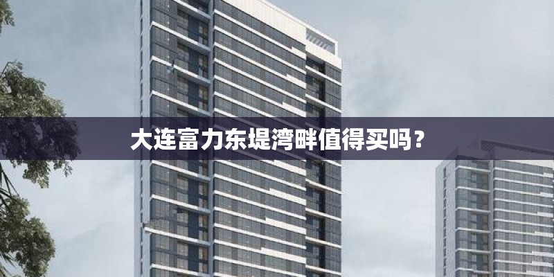 大连富力东堤湾畔值得买吗？