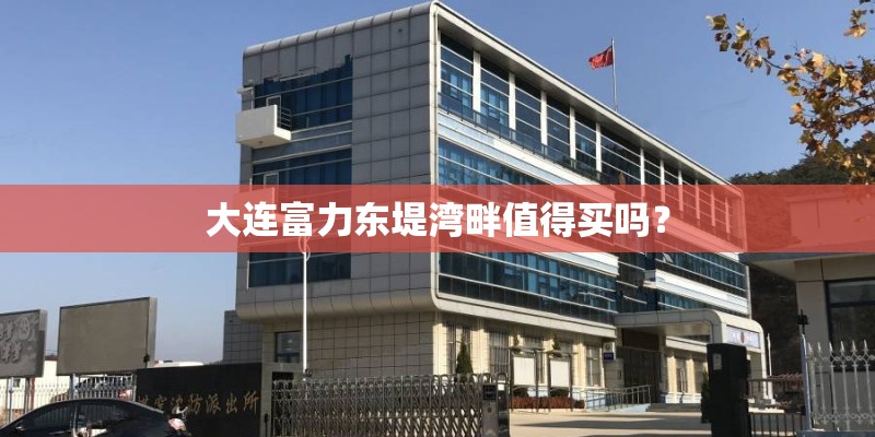 大连富力东堤湾畔值得买吗？